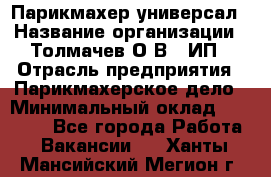 Парикмахер-универсал › Название организации ­ Толмачев О.В., ИП › Отрасль предприятия ­ Парикмахерское дело › Минимальный оклад ­ 18 000 - Все города Работа » Вакансии   . Ханты-Мансийский,Мегион г.